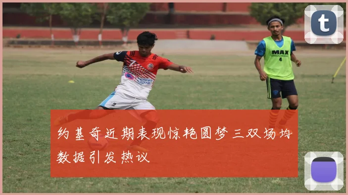 约基奇近期表现惊艳圆梦三双场均数据引发热议