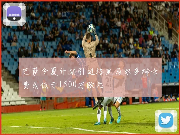 巴萨今夏计划引进格里马尔多转会费或低于1500万欧元