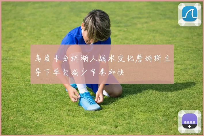 乌度卡分析湖人战术变化詹姆斯主导下单打减少节奏加快