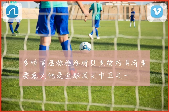 多特高层称施洛特贝克续约具有重要意义他是全球顶尖中卫之一